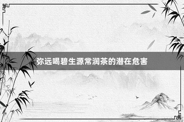 弥远喝碧生源常润茶的潜在危害