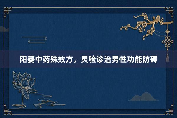 阳萎中药殊效方，灵验诊治男性功能防碍