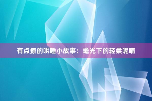 有点撩的哄睡小故事:蟾光下的轻柔呢喃